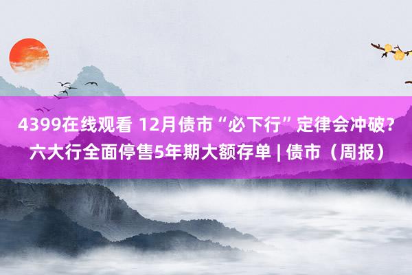 4399在线观看 12月债市“必下行”定律会冲破？六大行全面停售5年期大额存单 | 债市（周报）