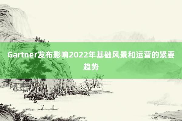 Gartner发布影响2022年基础风景和运营的紧要趋势